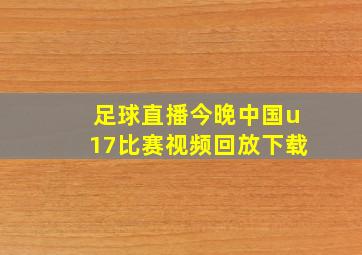 足球直播今晚中国u17比赛视频回放下载