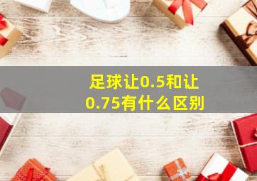 足球让0.5和让0.75有什么区别