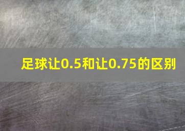 足球让0.5和让0.75的区别