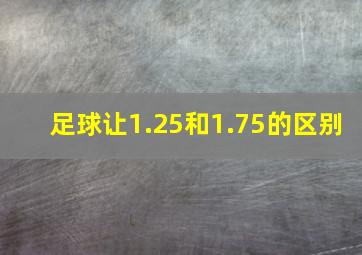 足球让1.25和1.75的区别