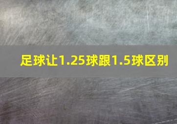 足球让1.25球跟1.5球区别