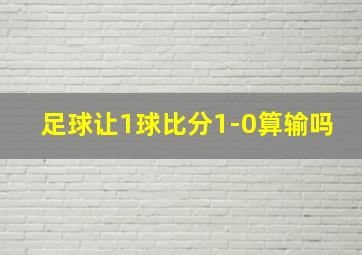 足球让1球比分1-0算输吗