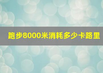 跑步8000米消耗多少卡路里