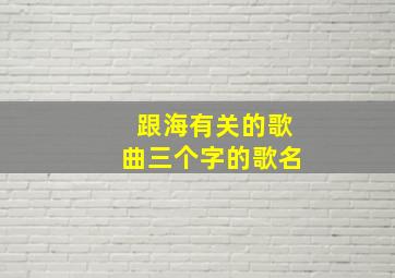 跟海有关的歌曲三个字的歌名