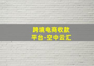 跨境电商收款平台-空中云汇