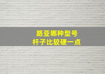 路亚哪种型号杆子比较硬一点