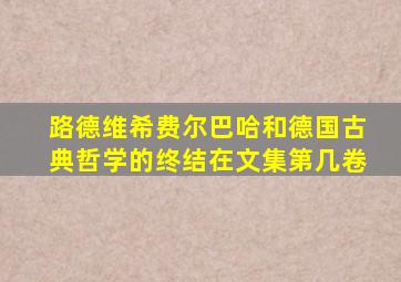 路德维希费尔巴哈和德国古典哲学的终结在文集第几卷