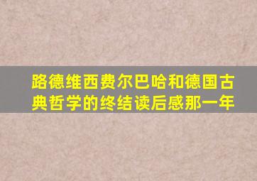 路德维西费尔巴哈和德国古典哲学的终结读后感那一年