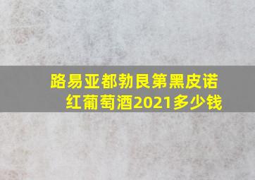 路易亚都勃艮第黑皮诺红葡萄酒2021多少钱