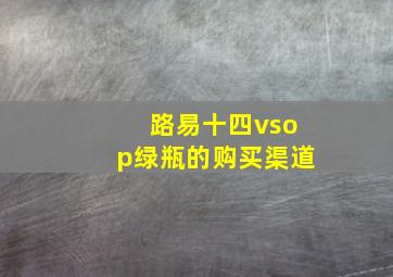 路易十四vsop绿瓶的购买渠道