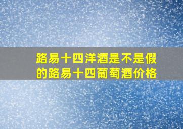 路易十四洋酒是不是假的路易十四葡萄酒价格