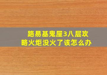 路易基鬼屋3八层攻略火炬没火了该怎么办