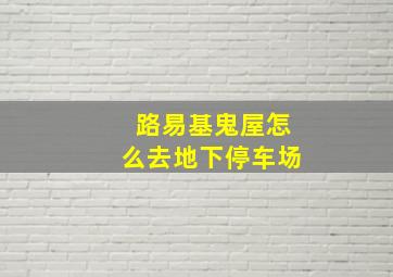 路易基鬼屋怎么去地下停车场