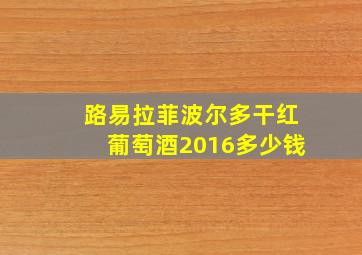 路易拉菲波尔多干红葡萄酒2016多少钱