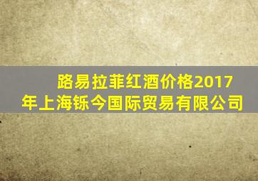 路易拉菲红酒价格2017年上海铄今国际贸易有限公司