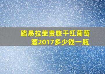 路易拉菲贵族干红葡萄酒2017多少钱一瓶