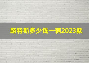 路特斯多少钱一辆2023款