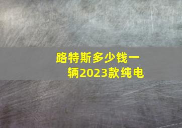 路特斯多少钱一辆2023款纯电