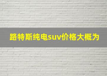 路特斯纯电suv价格大概为