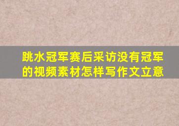 跳水冠军赛后采访没有冠军的视频素材怎样写作文立意