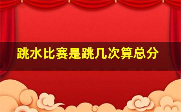 跳水比赛是跳几次算总分