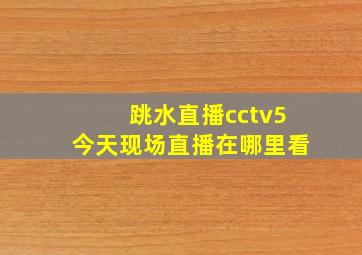 跳水直播cctv5今天现场直播在哪里看