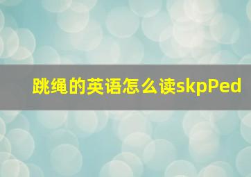 跳绳的英语怎么读skpPed