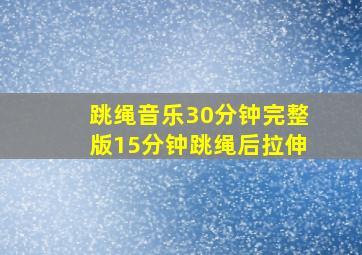 跳绳音乐30分钟完整版15分钟跳绳后拉伸