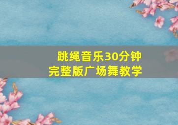 跳绳音乐30分钟完整版广场舞教学