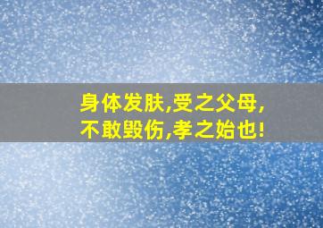 身体发肤,受之父母,不敢毁伤,孝之始也!