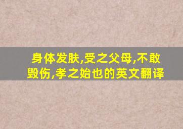 身体发肤,受之父母,不敢毁伤,孝之始也的英文翻译