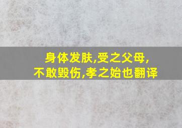 身体发肤,受之父母,不敢毁伤,孝之始也翻译