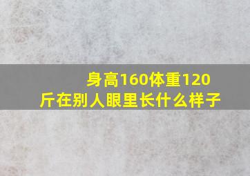 身高160体重120斤在别人眼里长什么样子