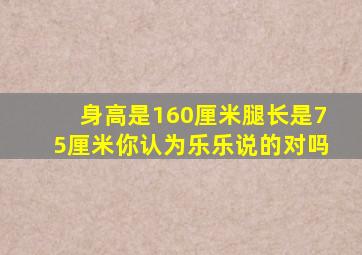 身高是160厘米腿长是75厘米你认为乐乐说的对吗