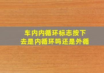 车内内循环标志按下去是内循环吗还是外循