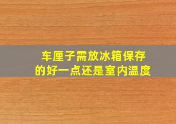 车厘子需放冰箱保存的好一点还是室内温度