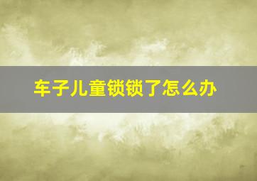 车子儿童锁锁了怎么办