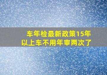 车年检最新政策15年以上车不用年审两次了