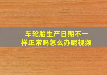 车轮胎生产日期不一样正常吗怎么办呢视频