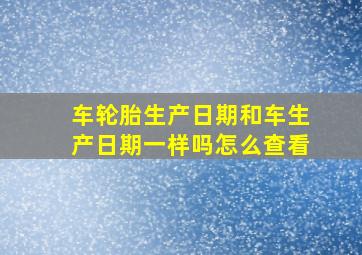 车轮胎生产日期和车生产日期一样吗怎么查看