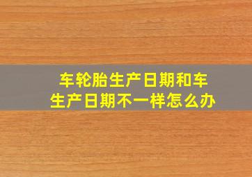 车轮胎生产日期和车生产日期不一样怎么办