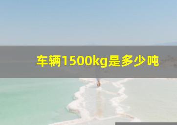 车辆1500kg是多少吨