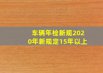 车辆年检新规2020年新规定15年以上