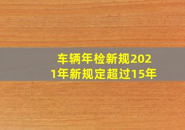 车辆年检新规2021年新规定超过15年