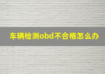 车辆检测obd不合格怎么办