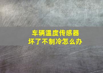 车辆温度传感器坏了不制冷怎么办