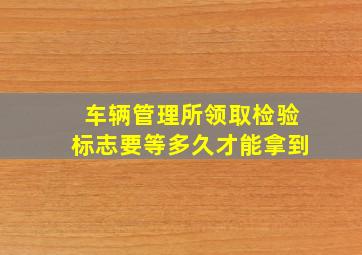 车辆管理所领取检验标志要等多久才能拿到