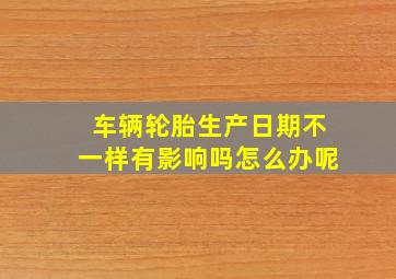 车辆轮胎生产日期不一样有影响吗怎么办呢