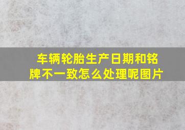 车辆轮胎生产日期和铭牌不一致怎么处理呢图片