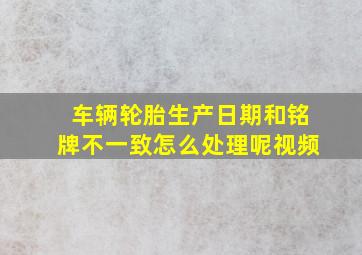 车辆轮胎生产日期和铭牌不一致怎么处理呢视频